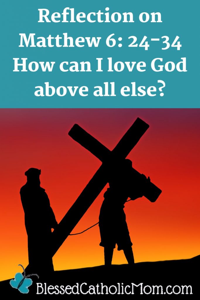 Image of a graphic of a silhouette of Jesus carrying His corss and another figure behind Him. Words on the image read Reflections on Matthew 6:24-34 How can I love God above all else? The logo for Blessed Catholic Mom is at the bottom of the image.