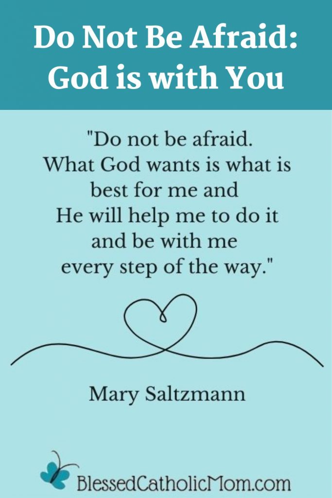 Do Not Be Afraid: God is with You is above the quote: on a light blue background. THe words read: Do not be afraid. What God wants is what is best for me and He will help me to do it and be with me every step of the way. by Mary Saltzmann. Image of a heart and the lov=go for Blessed Catholic Mom are below the words.