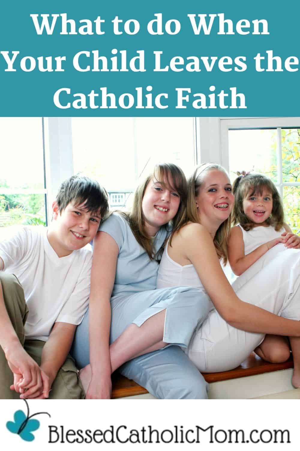 What to do When Your Child Leaves the Catholic Faith - Blessed Catholic Mom