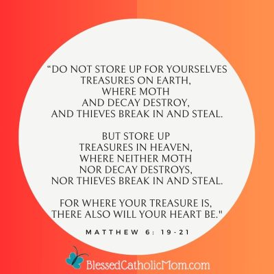 Image of a red and orange color boarder around the Bible quote: “Do not store up for yourselves treasures on earth, where moth and decay destroy, and thieves break in and steal. But store up treasures in heaven, where neither moth nor decay destroys, nor thieves break in and steal. For where your treasure is, there also will your heart be.” Matthew 6: 19-21 with the logo for Blessed Catholic Mom at the bottom.