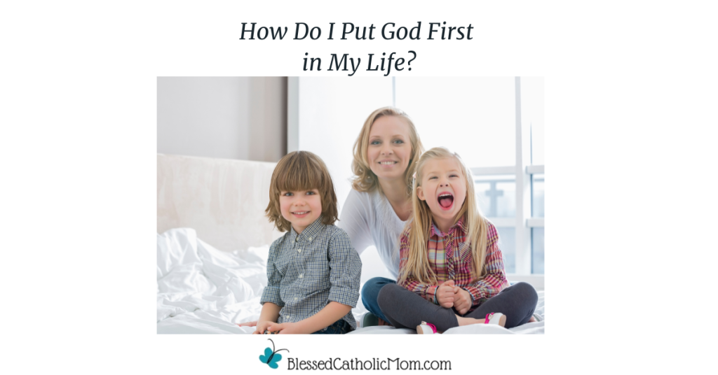 How Do I Put God First in My Life? is the title above an image of a woman sitting behind her young son and daughter as they all smile at the camera. The logo for Blessed Catholic Mom is below the image.