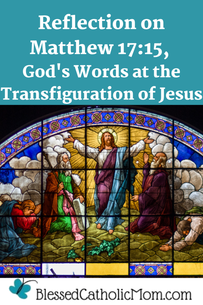 Image of a stained glass scene depicting the Transficuration of Jesus. Wordsa above the image read Reflection on Matthew 17:15, God's Words at the Transfiguration of Jesus and the logo for Blessed Catholic Mom is below the image.