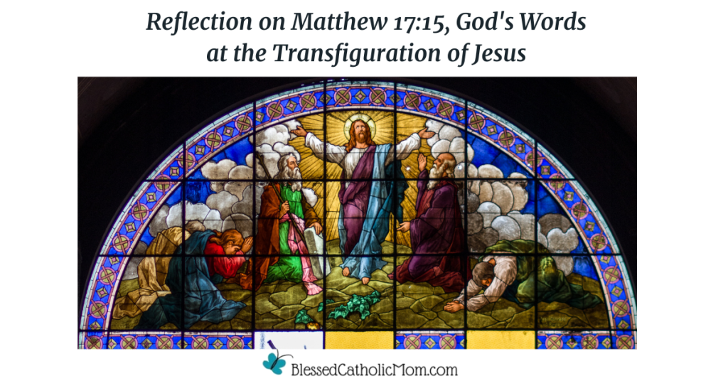 Image of a stained glass scene depicting the Transficuration of Jesus. Wordsa above the image read Reflection on Matthew 17:15, God's Words at the Transfiguration of Jesus and the logo for Blessed Catholic Mom is below the image.